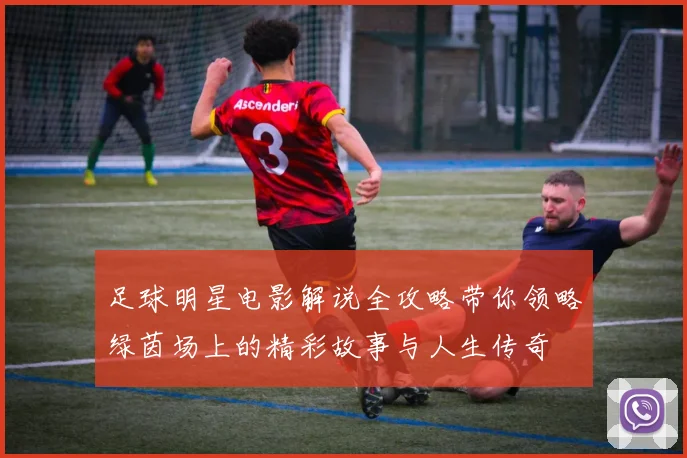 足球明星电影解说全攻略带你领略绿茵场上的精彩故事与人生传奇