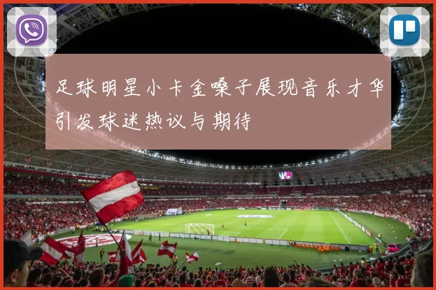 足球明星小卡金嗓子展现音乐才华引发球迷热议与期待